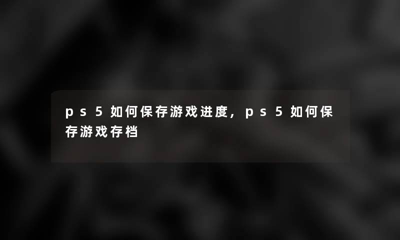 ps5如何保存游戏进度,ps5如何保存游戏存档