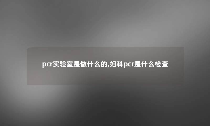 pcr实验室是做什么的,妇科pcr是什么检查