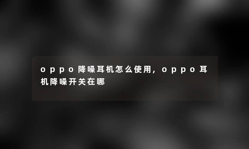 oppo降噪耳机怎么使用,oppo耳机降噪开关在哪