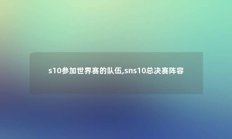 s10参加世界赛的队伍,sns10总决赛阵容