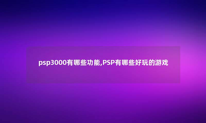 psp3000有哪些功能,PSP有哪些好玩的游戏