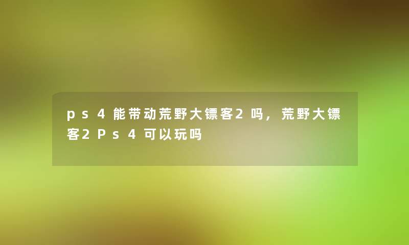 ps4能带动荒野大镖客2吗,荒野大镖客2Ps4可以玩吗