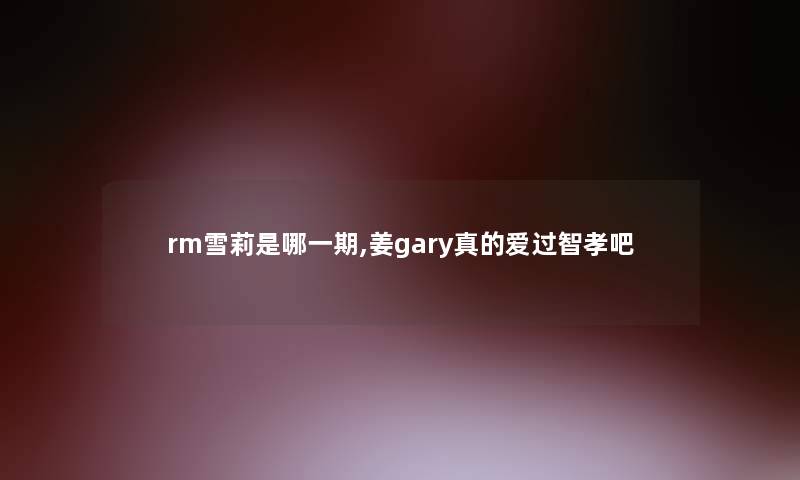 rm雪莉是哪一期,姜gary真的爱过智孝吧