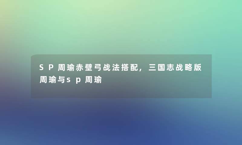 SP周瑜赤壁弓战法搭配,三国志战略版周瑜与sp周瑜