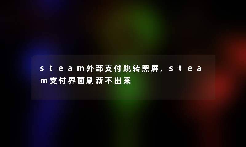 steam外部支付跳转黑屏,steam支付界面刷新不出来