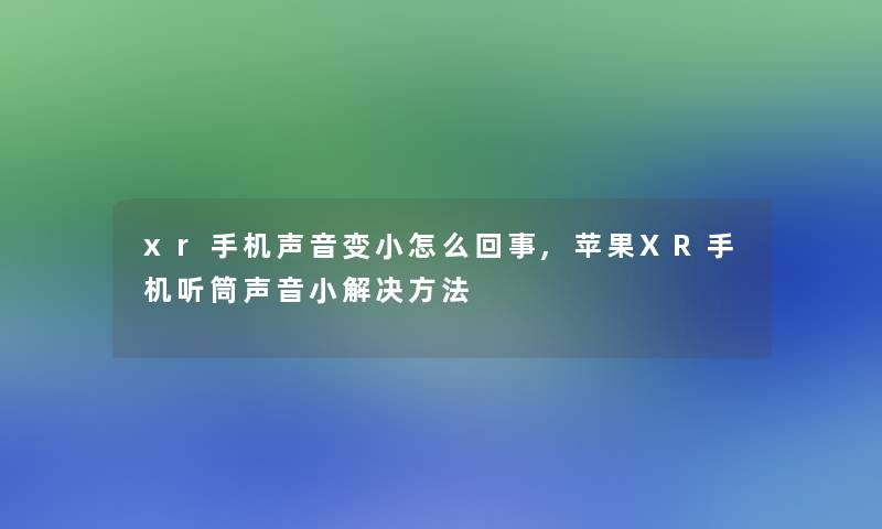 xr手机声音变小怎么回事,苹果XR手机听筒声音小解决方法