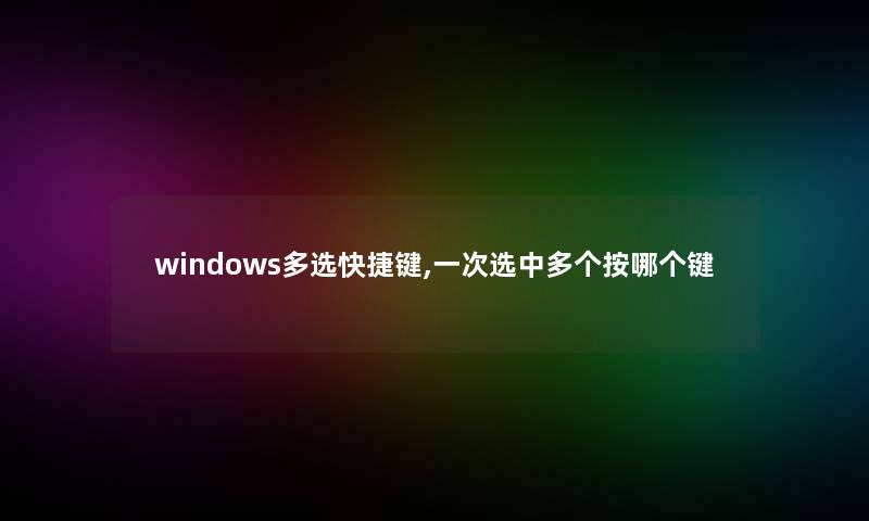 windows多选快捷键,一次选中多个按哪个键