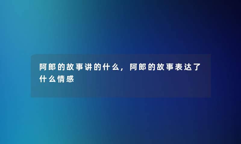 阿郎的故事讲的什么,阿郎的故事表达了什么情感