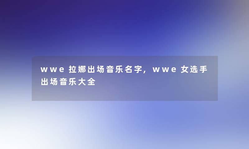 wwe拉娜出场音乐名字,wwe女选手出场音乐大全