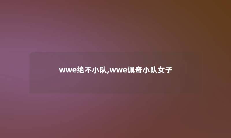 wwe绝不小队,wwe佩奇小队女子