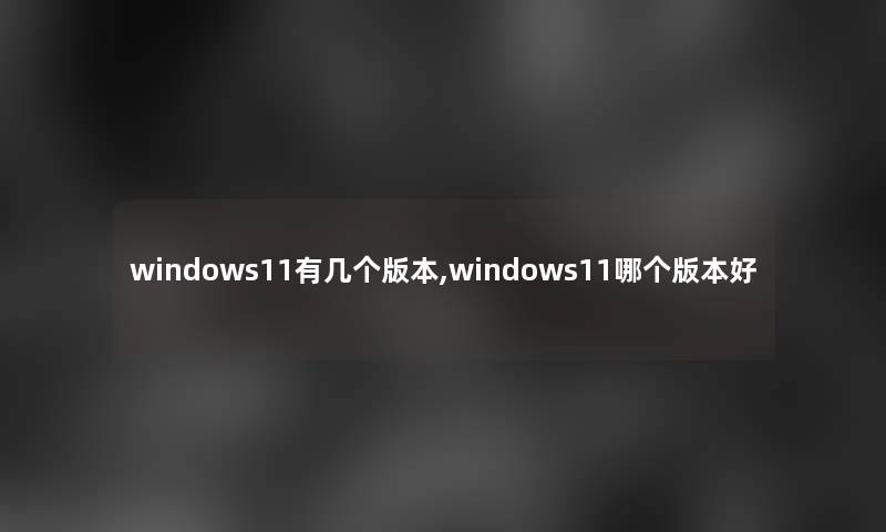 windows11有几个版本,windows11哪个版本好