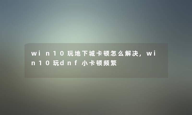 win10玩地下城卡顿怎么解决,win10玩dnf小卡顿频繁