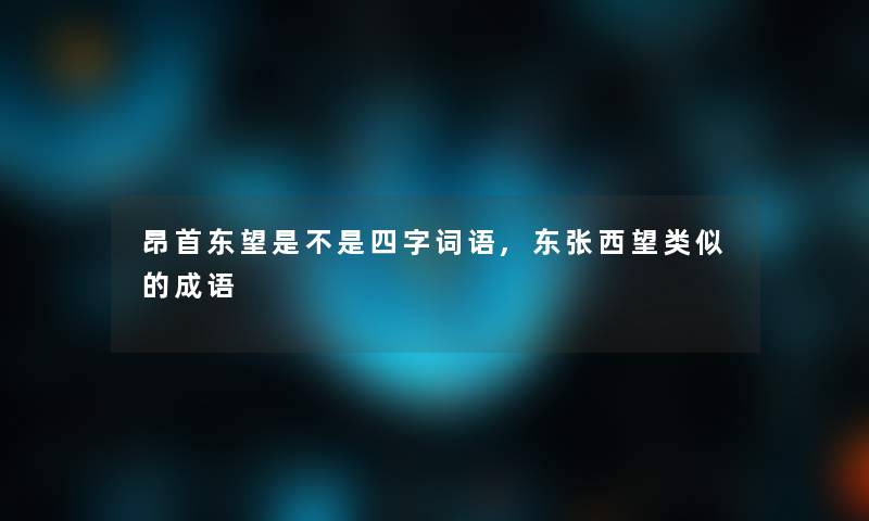 昂首东望是不是四字词语,东张西望类似的成语