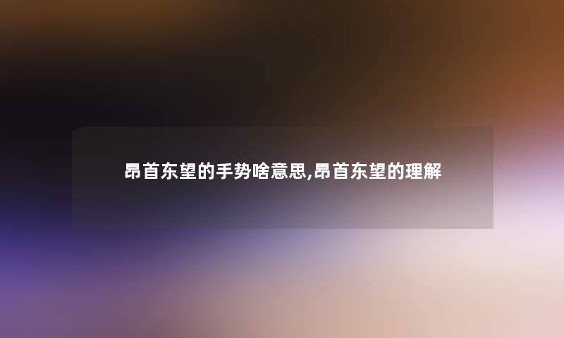 昂首东望的手势啥意思,昂首东望的理解