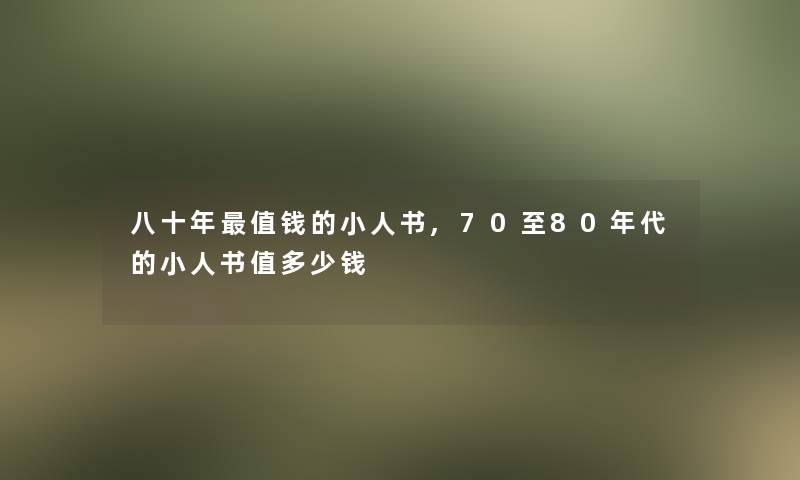 八十年值钱的小人书,70至80年代的小人书值多少钱