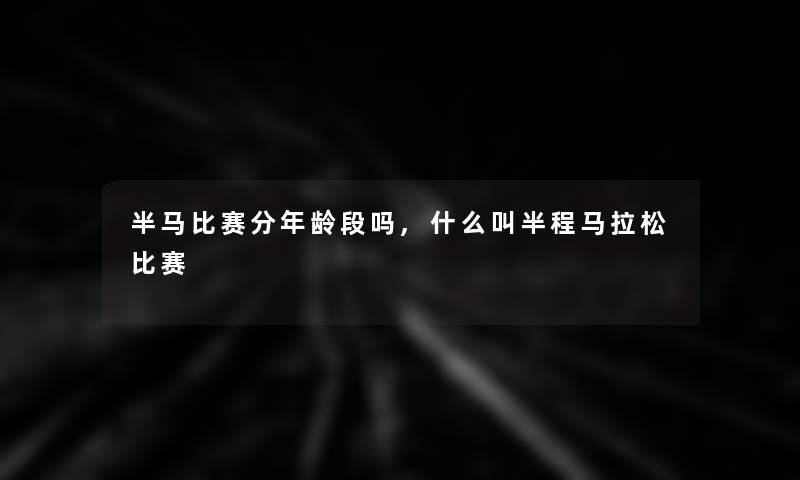 半马比赛分年龄段吗,什么叫半程马拉松比赛