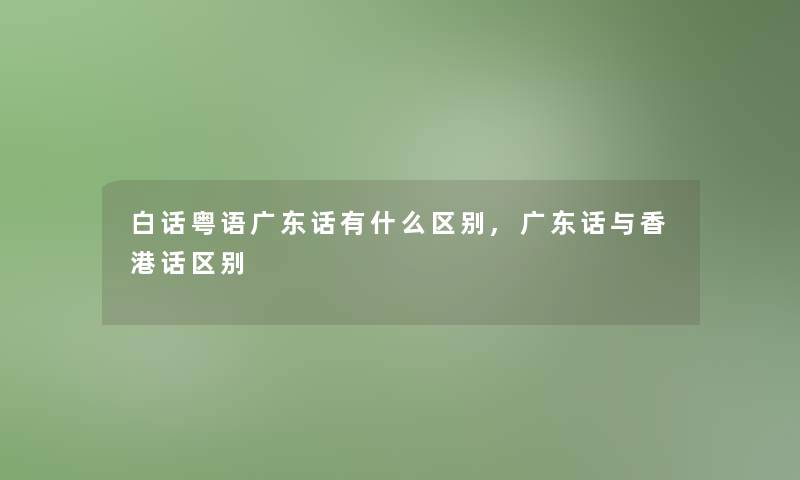 白话粤语广东话有什么区别,广东话与香港话区别