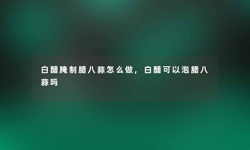 白醋腌制腊八蒜怎么做,白醋可以泡腊八蒜吗