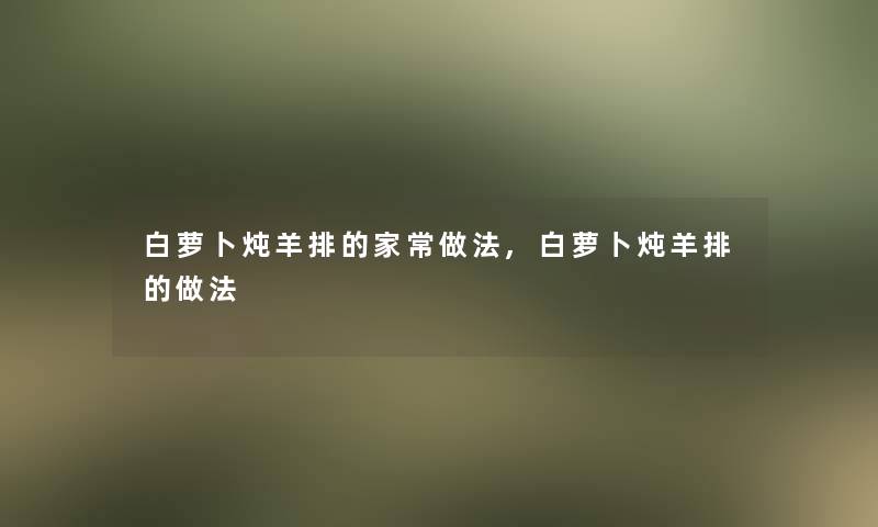 白萝卜炖羊排的家常做法,白萝卜炖羊排的做法