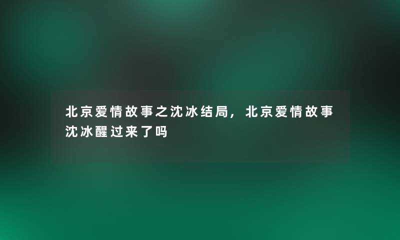 北京爱情故事之沈冰结局,北京爱情故事沈冰醒过来了吗