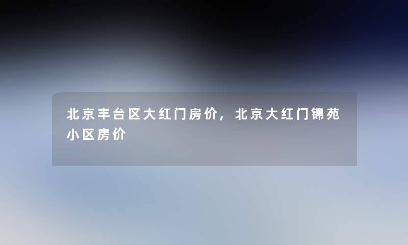 北京丰台区大红门房价,北京大红门锦苑小区房价