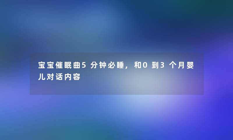 宝宝催眠曲5分钟必睡,和0到3个月婴儿对话内容