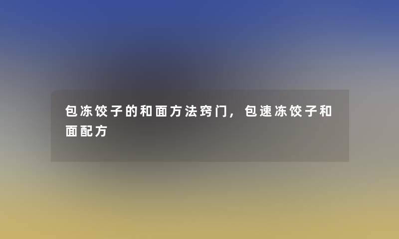 包冻饺子的和面方法窍门,包速冻饺子和面配方