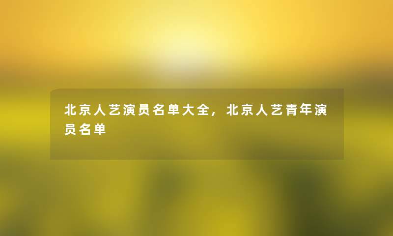 北京人艺演员名单大全,北京人艺青年演员名单