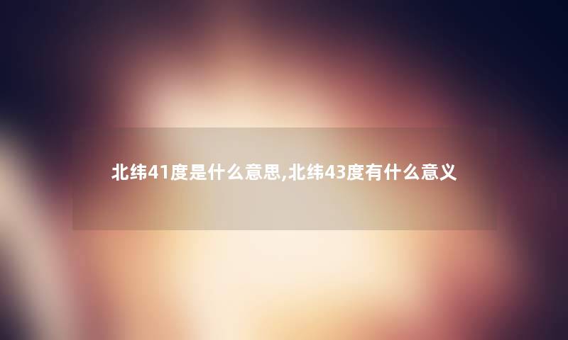 北纬41度是什么意思,北纬43度有什么意义