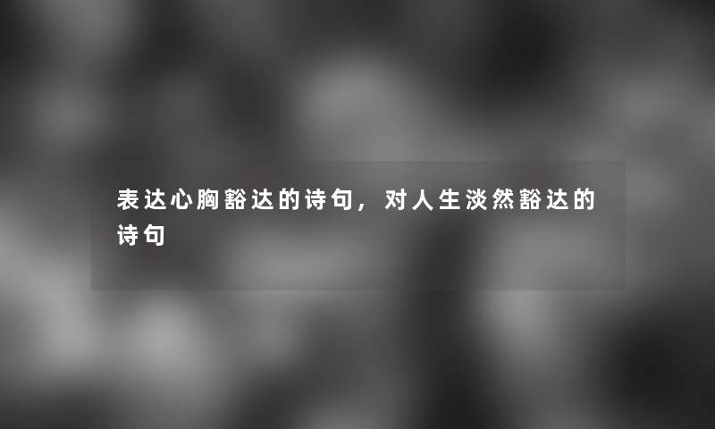 表达心胸豁达的诗句,对人生淡然豁达的诗句