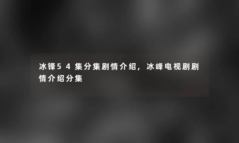 冰锋54集分集剧情介绍,冰峰电视剧剧情介绍分集