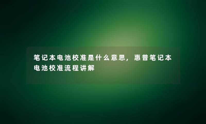 笔记本电池校准是什么意思,惠普笔记本电池校准流程讲解