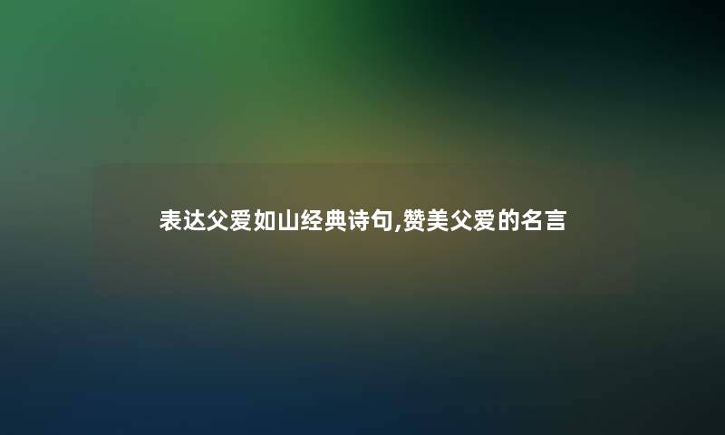 表达父爱如山经典诗句,赞美父爱的名言