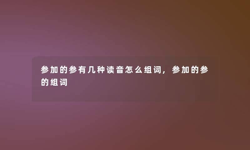 参加的参有几种读音怎么组词,参加的参的组词