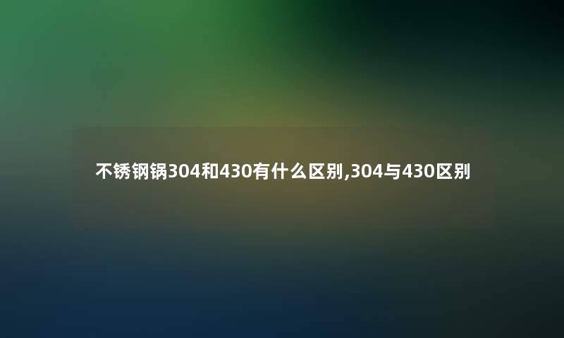 不锈钢锅304和430有什么区别,304与430区别