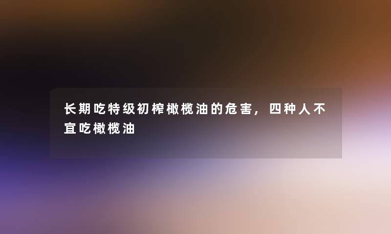 长期吃特级初榨橄榄油的危害,四种人不宜吃橄榄油