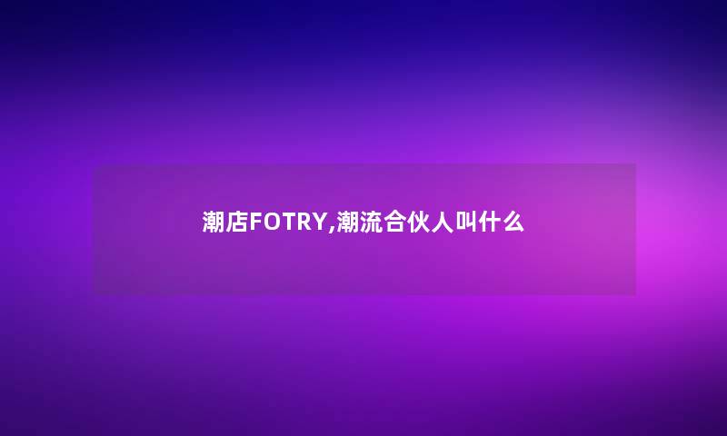 潮店FOTRY,潮流合伙人叫什么