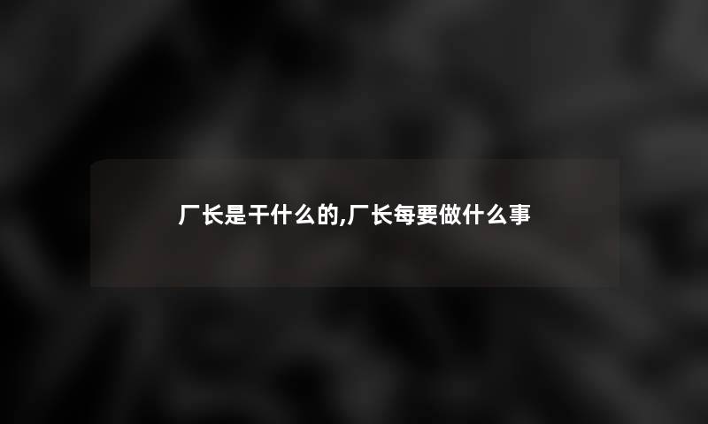 厂长是干什么的,厂长每要做什么事