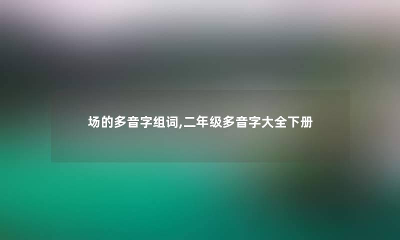 场的多音字组词,二年级多音字大全下册