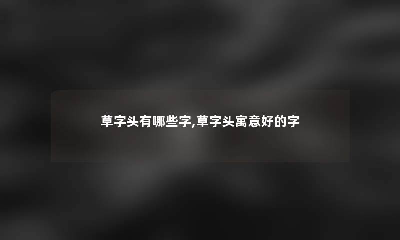 草字头有哪些字,草字头寓意好的字