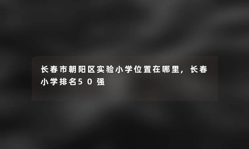 长春市朝阳区实验小学位置在哪里,长春小学推荐50强