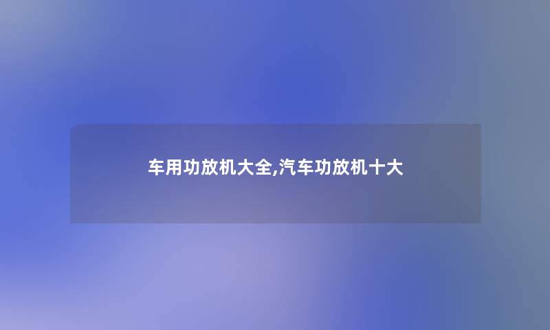 车用功放机大全,汽车功放机一些