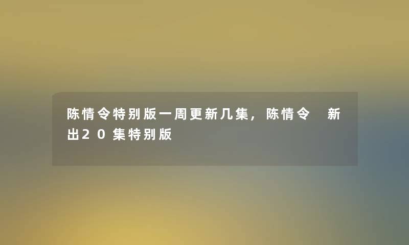 陈情令特别版一周更新几集,陈情令 新出20集特别版