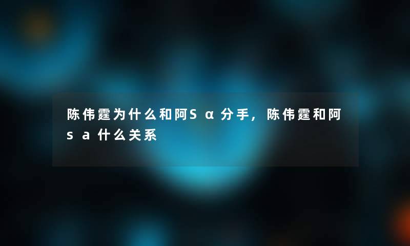 陈伟霆为什么和阿Sα分手,陈伟霆和阿sa什么关系