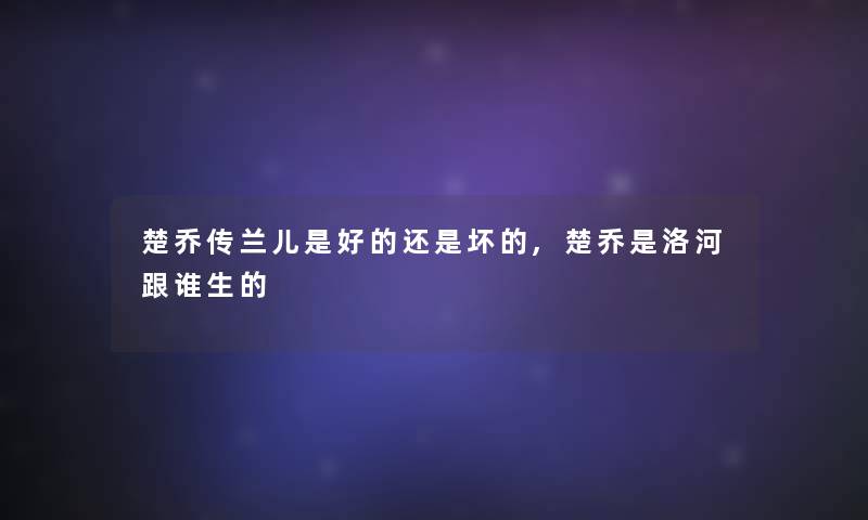 楚乔传兰儿是好的还是坏的,楚乔是洛河跟谁生的