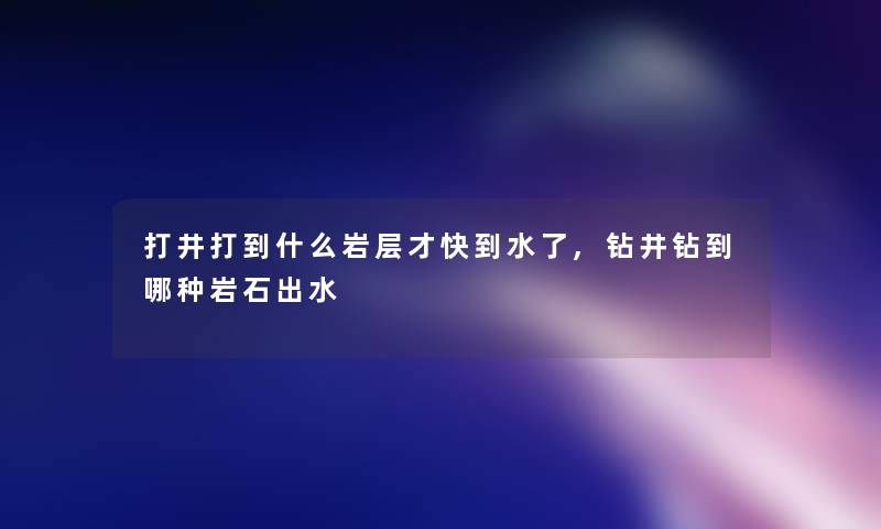 打井打到什么岩层才快到水了,钻井钻到哪种岩石出水