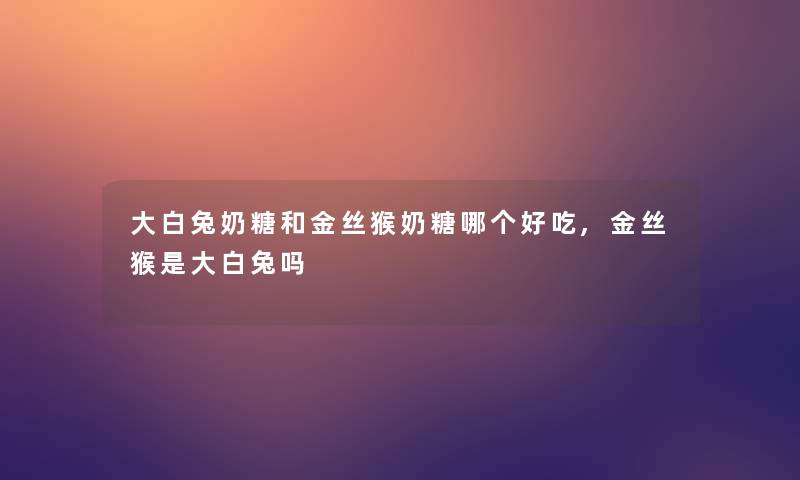 大白兔奶糖和金丝猴奶糖哪个好吃,金丝猴是大白兔吗