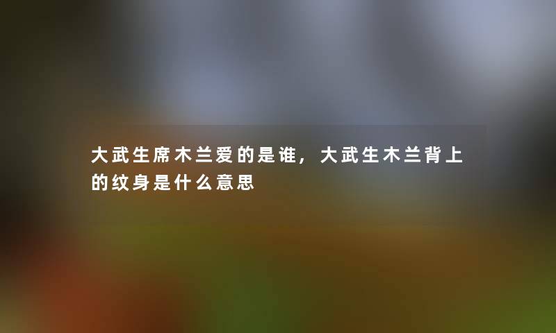 大武生席木兰爱的是谁,大武生木兰背上的纹身是什么意思