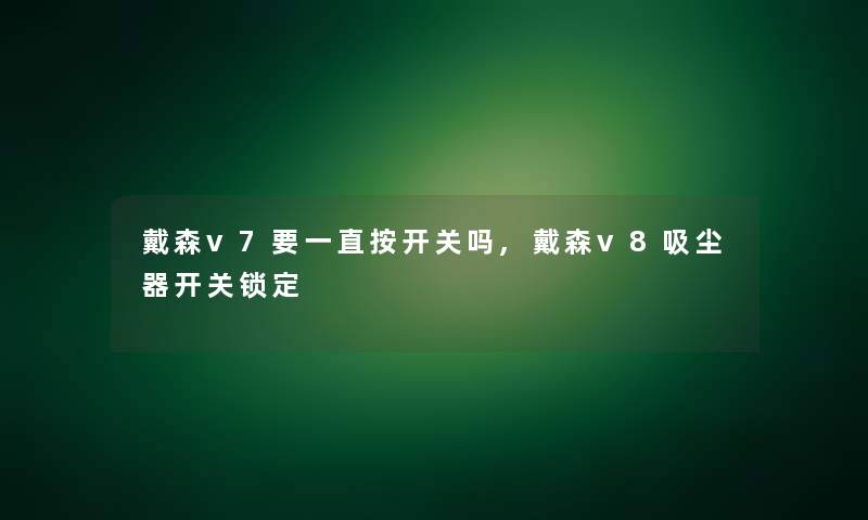 戴森v7要一直按开关吗,戴森v8吸尘器开关锁定