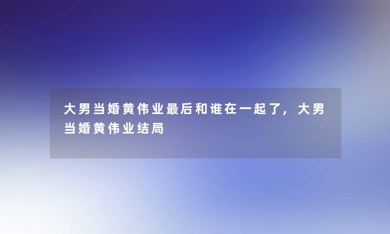 大男当婚黄伟业后和谁在一起了,大男当婚黄伟业结局